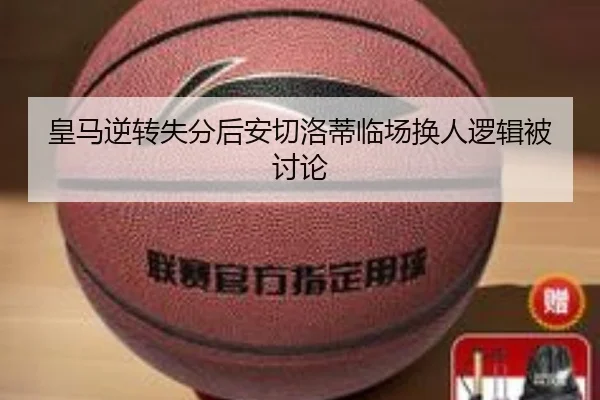 皇马逆转失分后安切洛蒂临场换人逻辑被讨论
