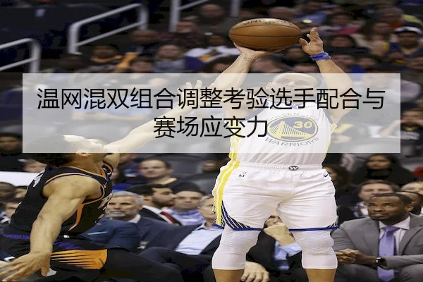 温网混双组合调整考验选手配合与赛场应变力